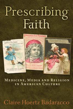 Prescribing Faith: Medicine, Media, and Religion in American Culture by Claire Hoertz Badaracco