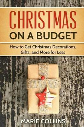 Christmas on a Budget: How to Get Christmas Decorations, Gifts and More for Less by Marie Collins 9781540425843