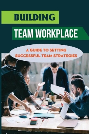 Building Team Workplace: A Guide To Setting Successful Team Strategies: Achieving Successful Team by Hulda Spang 9798451457009