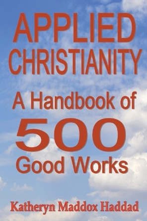 Applied Christianity: A Handbook of 500 Good Works by Katheryn Maddox Haddad 9781948462860