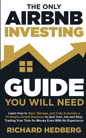 The Only Airbnb Investing Guide You Will Need: Learn How to Start, Manage, and Fully Automate a Profitable Airbnb Business to Quit Your Job and Stop Trading Your Time for Money Even With No Experience by Richard Hedberg 9781778111747