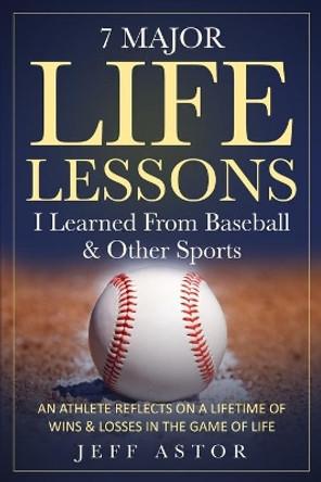 7 Major Life Lessons I Learned From Baseball & Other Sports: An Athlete Reflects on a Lifetime Wins & Losses in the Game of Life by Jeff Astor 9781675932339