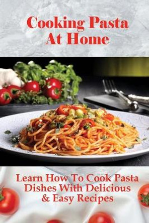 Cooking Pasta At Home: Learn How To Cook Pasta Dishes With Delicious & Easy Recipes: Ways To Making Tasty Pasta Sauces At Home by Toney Alnutt 9798528591438