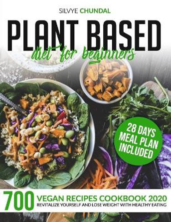 Plant Based Diet for Beginners: 700 Vegan Recipes Cookbook 2020, Revitalize Yourself and Lose Weight With Healthy Eating (28 Days Meal Plan Included) by Silvye Chundal 9798632003469