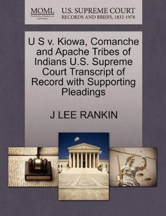 U S V. Kiowa, Comanche and Apache Tribes of Indians U.S. Supreme Court Transcript of Record with Supporting Pleadings by J Lee Rankin 9781270443629