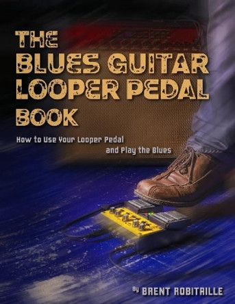 The Blues Guitar Looper Pedal Book: How to Use Your Looper Pedal and Play the Blues by Brent C Robitaille 9781985193550