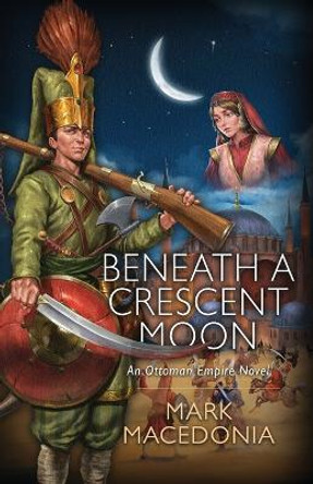 Beneath A Crescent Moon: An Ottoman Empire Novel by Mark Macedonia 9781944072742