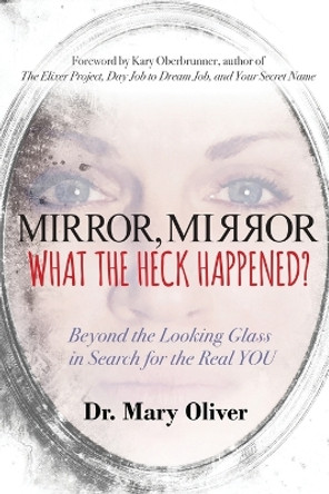 Mirror, Mirror, What the Heck Happened?: Beyond the Looking Glass in Search for the Real You by Mary Oliver 9781946114075