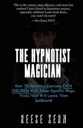 The Hypnotist Magician: How To Hypnotize Everyone EVEN CHILDREN With Seven Hypnotic Magic Tricks That Will Leave Them Spellbound! by Reese Kern 9781512105735