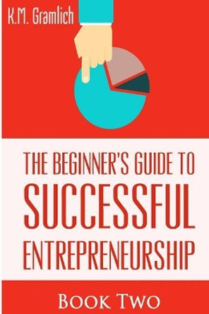 The Beginner's Guide to Successful Entrepreneurship: How to be an Effective Leader.: Smart Money Management and Developing Your Internal Intelligent Team by K M Gramlich 9781517078348