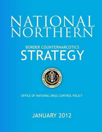 National Northern Border Counternarcotics Strategy by Office of National Drug Control Policy 9781503359437