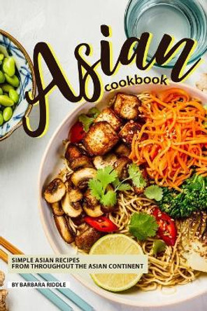 Asian Cookbook: Simple Asian Recipes from throughout the Asian Continent by Barbara Riddle 9781097859467