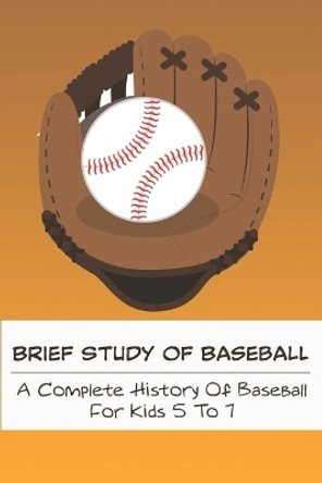 Brief Study Of Baseball_ A Complete History Of Baseball For Kids 5 To 7: Baseball Book For Kids 5-7 by Coy Oberley 9798573501048