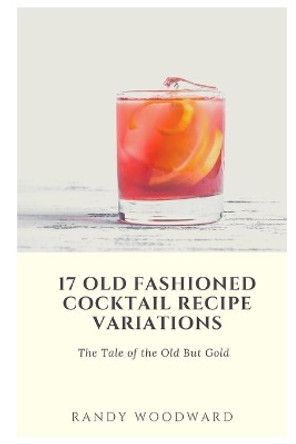 17 Old Fashioned Cocktail Recipe Variations by Randy Woodward 9798590097555