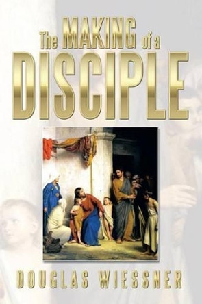 The Making of a Disciple by Douglas Wiessner 9781493127580