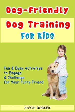 Dog-Friendly, Dog Training For Kids: Fun and Easy Activities to Engage and Challenge for Your Furry Friend by David Bobker 9798619713220