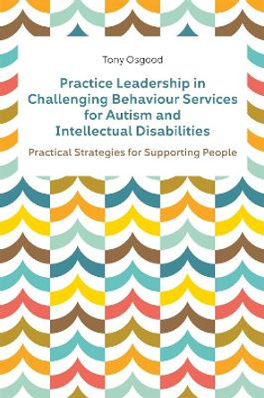 Practice Leadership in Challenging Behaviour Services for Autism and Intellectual Disabilities: Practical Strategies for Supporting People by Tony Osgood