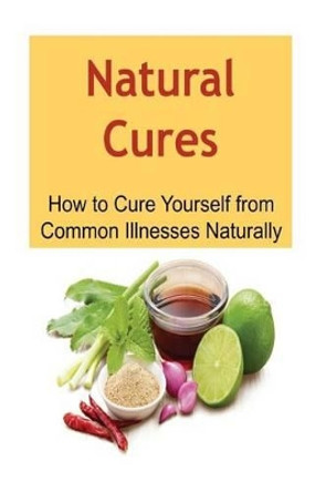 Natural Cures: How to Cure Yourself from Common Illnesses Naturally: Natural Cures, Oganic Remedies, Herbal Remedies, Natural Cures Book, Natural Cures Guide by Rachel Gemba 9781534794092