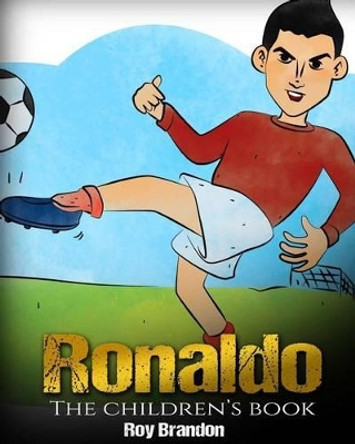 Ronaldo: The Children's Book. Fun, Inspirational and Motivational Life Story of Cristiano Ronaldo - One of The Best Soccer Players in History. by Roy Brandon 9781541093492