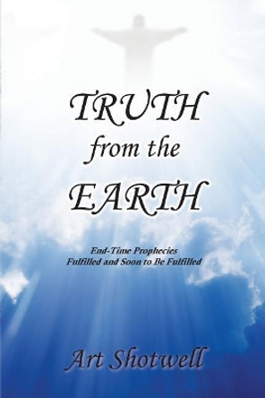 Truth from the Earth: End-Time Prophecies Fulfilled and Soon to Be Fulfilled by Art Shotwell 9781949502930