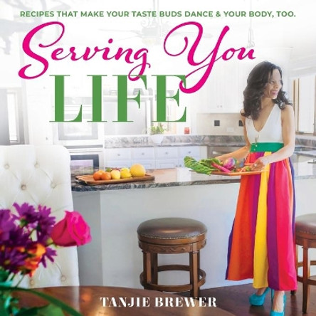 Serving You Life: Recipes That Make Your Tastebuds Dance, and Your Body, Too. by Tanjie Brewer 9780578837956