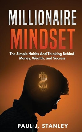 Millionaire Mindset: The Simple Habits and Thinking Behind Money, Wealth, and Success by Paul J Stanley 9781720821465