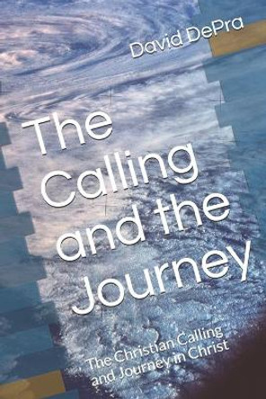 The Calling and the Journey: The Christian Calling and Journey in Christ by David a Depra 9781675999172