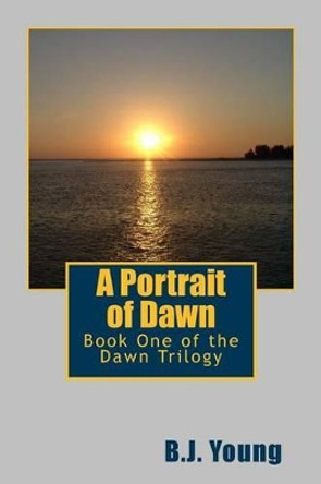 A Portrait of Dawn: Book One of the Dawn Trilogy by B J Young 9781495409363