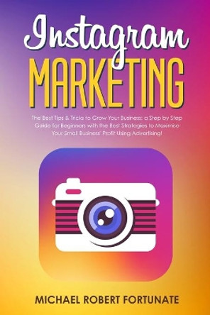 Instagram Marketing: The Best Tips & Tricks to Grow Your Business: a Step by Step Guide for Beginners with the Best Strategies to Maximize Your Small Business' Profit Using Advertising! by Michael Robert Fortunate 9781706415435