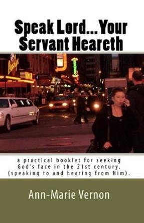 Speak Lord...Your Servant Heareth: a practical booklet for seeking God's face in the 21st century.(speaking to and hearing from Him. by Holy Spirit 9781453714898