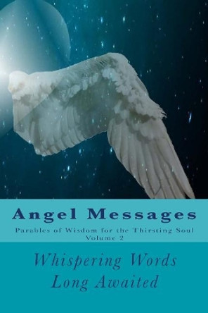 Angel Messages: Parables of Wisdom for the Thirsting Soul: Whispering Words Long Awaited by Aka Spiritual Messengers Of God 9781542351249