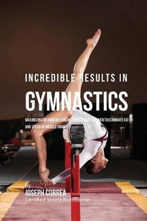 Incredible Results in Gymnastics: Maximizing on your Resting Metabolic Rate's Power to Eliminate Fat and Speed up Muscle Growth by Correa (Certified Sports Nutritionist) 9781530723119