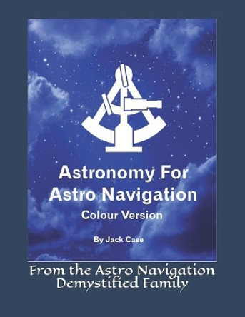 Astronomy For Astro Navigation: Colour Edition by Jack Case 9781511522083