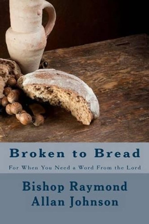 Broken to Bread: For When You Need a Word from the Lord by Bishop Raymond Allan Johnson 9781537741048