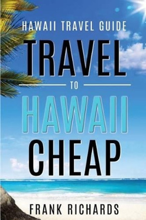 Hawaii Travel Guide: How to Travel to Hawaii Cheap by Frank Richards 9781534888852