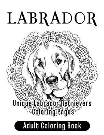 Labrador Adult Coloring Book: Unique Labrador Retrievers Coloring Pages by Alejandra Guadalupe 9798642783092