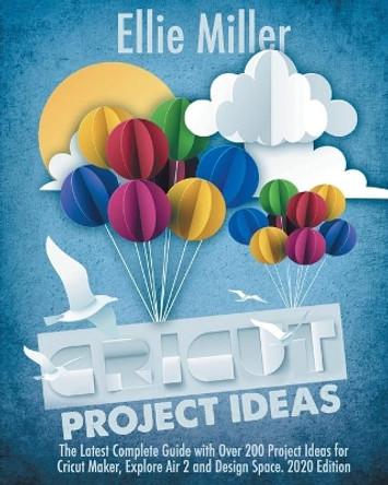 Cricut Project Ideas: The Latest Complete Guide with Over 200 Project Ideas for Cricut Maker, Explore Air 2 and Design Space. 2020 Edition by Ellie Miller 9798688889758