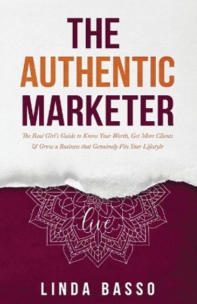 The Authentic Marketer: The Real Girl's Guide to Know Your Worth, Get More Clients & Grow a Business that Genuinely Fits Your Lifestyle by Linda Basso 9781989840085