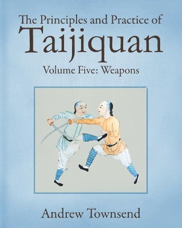 The Principles and Practice of Taijiquan: Volume Five - Weapons by Andrew Townsend 9798722977922