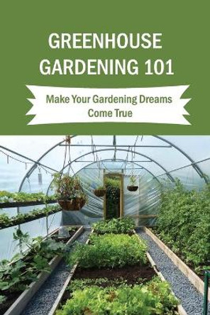 Greenhouse Gardening 101: Make Your Gardening Dreams Come True: How To Start Your Own Greenhouse by Inge Ochs 9798457796492