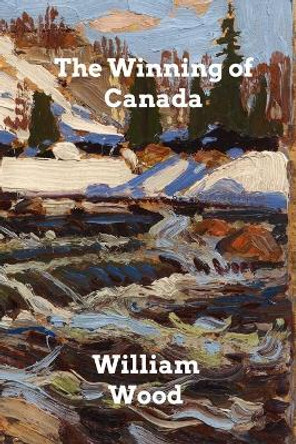The Winning of Canada: A Chronicle of Wolfe by William Wood 9781006328992