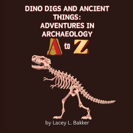Dino Digs and Ancient Things: Adventures in Archaeology A to Z by Lacey L Bakker 9781989506967