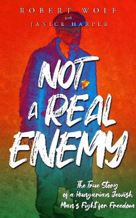 Not A Real Enemy: The True Story of a Hungarian Jewish Man's Fight for Freedom by Robert Wolf 9789493276727