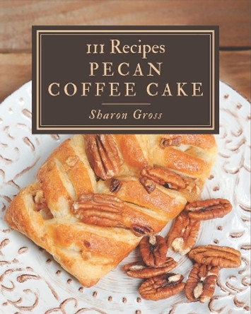 111 Pecan Coffee Cake Recipes: I Love Pecan Coffee Cake Cookbook! by Sharon Gross 9798574179390