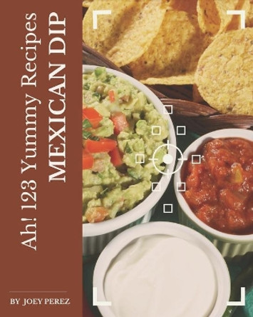 Ah! 123 Yummy Mexican Dip Recipes: A Highly Recommended Yummy Mexican Dip Cookbook by Joey Perez 9798576262250