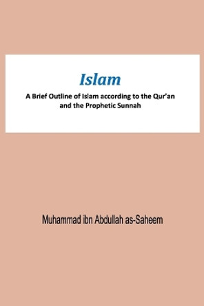 Islam A Brief Outline of Islam according to the Qur'an and the Prophetic Sunnah by Muhammad Ibn Abdullah As-Saheem 9786038329467