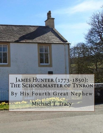 James Hunter (1773-1850): The Schoolmaster of Tynron: By His Fourth Great Nephew by Michael T Tracy 9781976576928