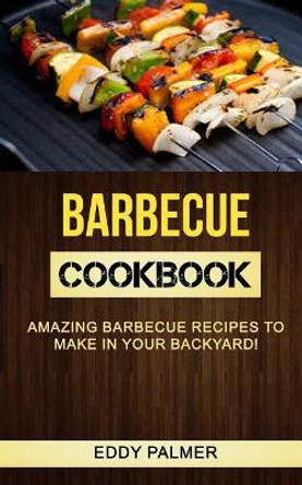 Barbecue Cookbook: Amazing Barbecue Recipes To Make in Your Backyard by Eddy Palmer 9781981480838