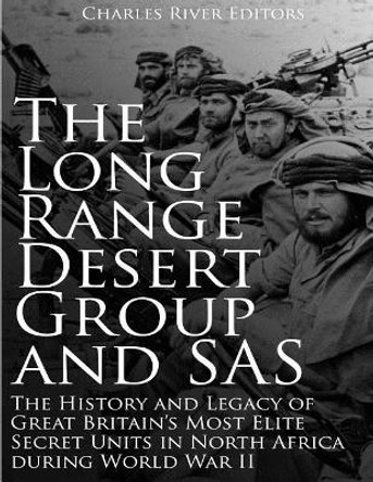 The Long Range Desert Group and SAS: The History and Legacy of Great Britain's Most Elite Secret Units in North Africa during World War II by Charles River Editors 9781985723696