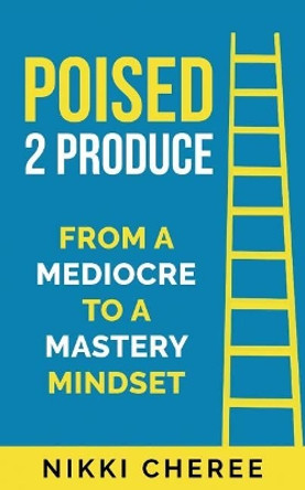 Poised 2 Produce: From a Mediocre to a Mastery Mindset by Nikki Cheree 9781733591416